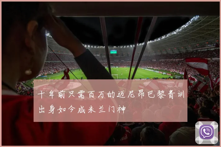 十年前只需百万的迈尼昂巴黎青训出身如今成米兰门神