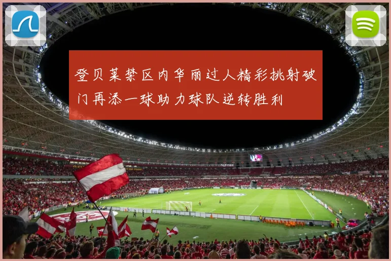 登贝莱禁区内华丽过人精彩挑射破门再添一球助力球队逆转胜利