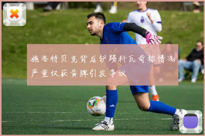 施洛特贝克背后铲踢科瓦奇称情况严重仅获黄牌引发争议