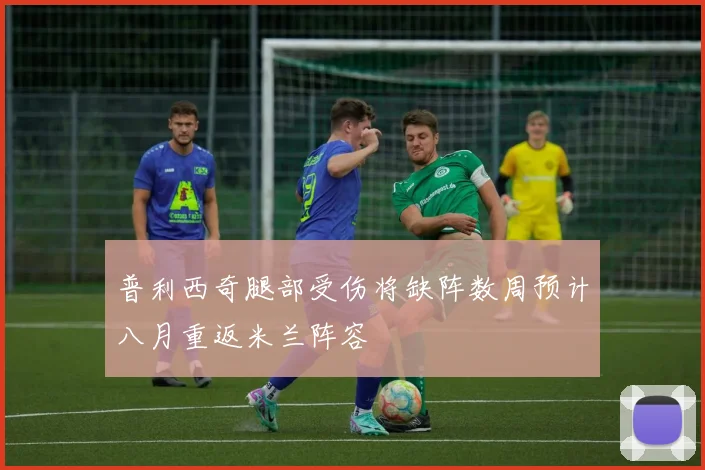 普利西奇腿部受伤将缺阵数周预计八月重返米兰阵容