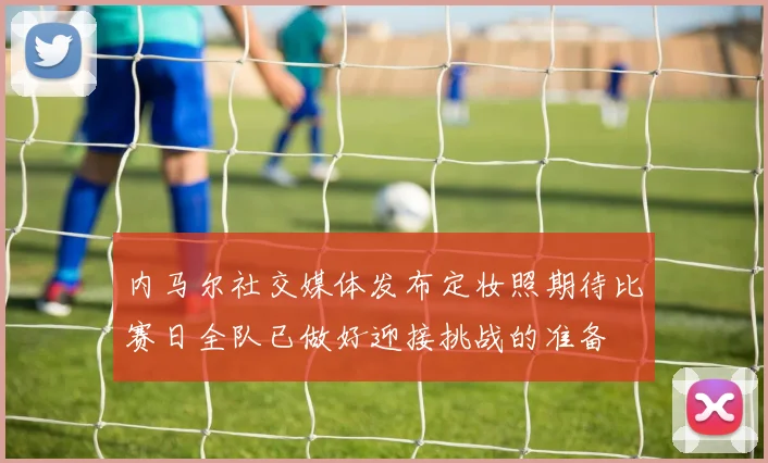 内马尔社交媒体发布定妆照期待比赛日全队已做好迎接挑战的准备