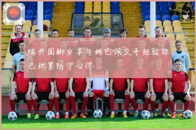 瑞典国脚分享与姆巴佩交手经验称已积累防守心得