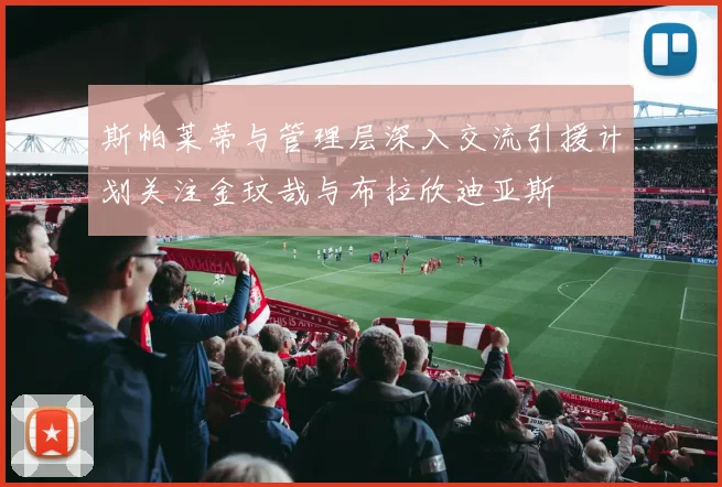 斯帕莱蒂与管理层深入交流引援计划关注金玟哉与布拉欣迪亚斯