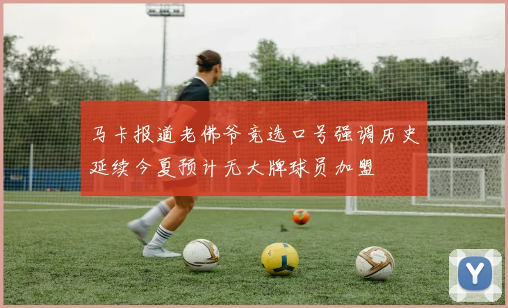 马卡报道老佛爷竞选口号强调历史延续今夏预计无大牌球员加盟