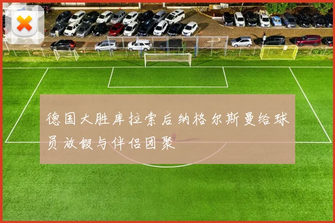 德国大胜库拉索后纳格尔斯曼给球员放假与伴侣团聚