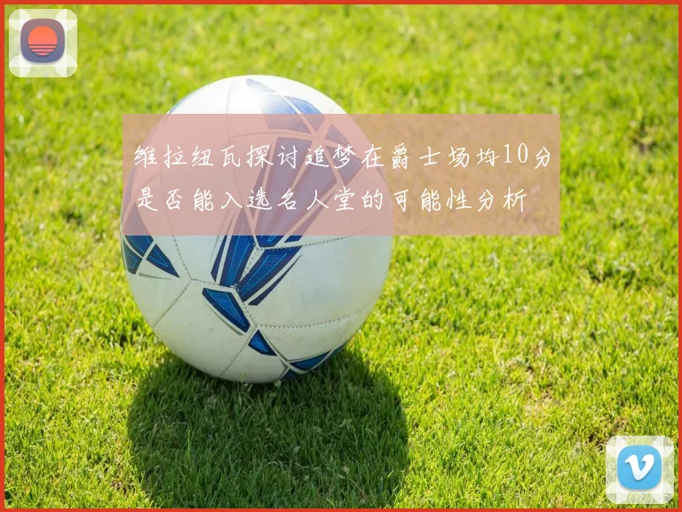 维拉纽瓦探讨追梦在爵士场均10分是否能入选名人堂的可能性分析