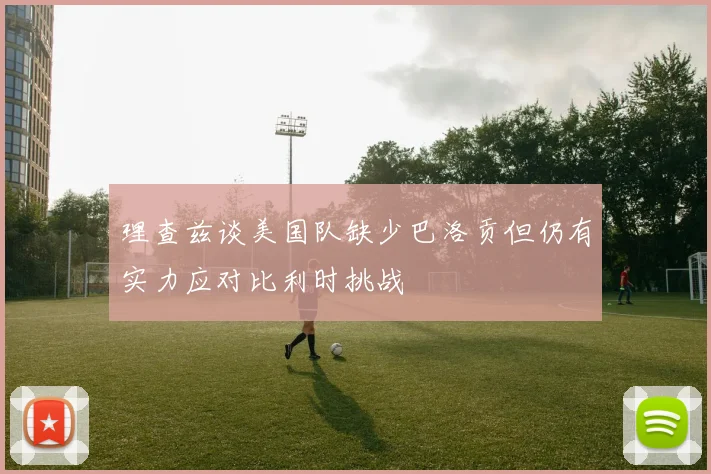 理查兹谈美国队缺少巴洛贡但仍有实力应对比利时挑战