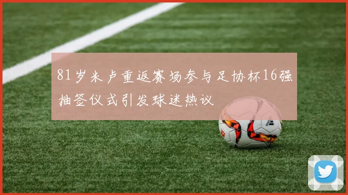 81岁米卢重返赛场参与足协杯16强抽签仪式引发球迷热议