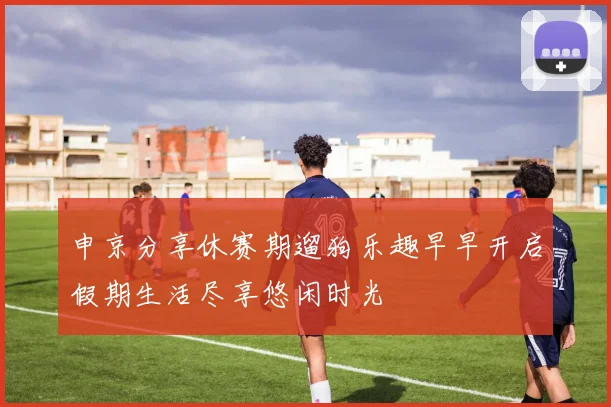 申京分享休赛期遛狗乐趣早早开启假期生活尽享悠闲时光