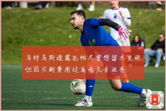 马特乌斯透露孔帕尼曾想留杰克逊但因买断费用过高而无奈放弃