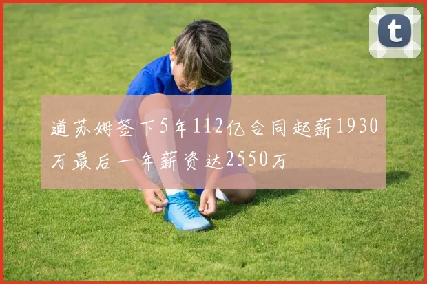 道苏姆签下5年112亿合同起薪1930万最后一年薪资达2550万