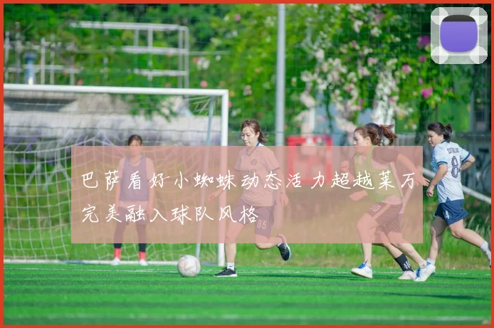 巴萨看好小蜘蛛动态活力超越莱万完美融入球队风格