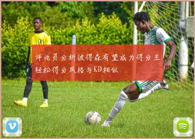 评论员分析彼得森有望成为得分王轻松得分风格与KD相似